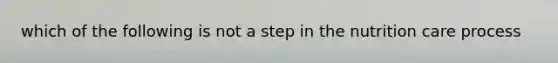 which of the following is not a step in the nutrition care process