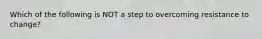 Which of the following is NOT a step to overcoming resistance to change?