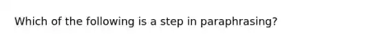 Which of the following is a step in paraphrasing?