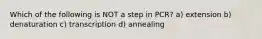 Which of the following is NOT a step in PCR? a) extension b) denaturation c) transcription d) annealing