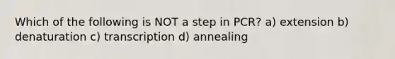 Which of the following is NOT a step in PCR? a) extension b) denaturation c) transcription d) annealing