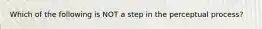 Which of the following is NOT a step in the perceptual process?