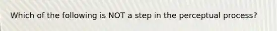 Which of the following is NOT a step in the perceptual process?