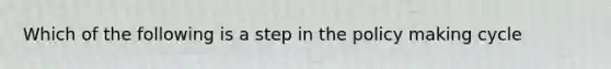 Which of the following is a step in the policy making cycle