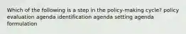 Which of the following is a step in the policy-making cycle? policy evaluation agenda identification agenda setting agenda formulation