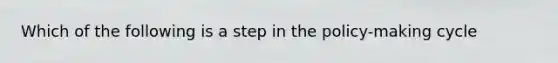 Which of the following is a step in the policy-making cycle