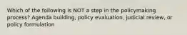 Which of the following is NOT a step in the policymaking process? Agenda building, policy evaluation, judicial review, or policy formulation