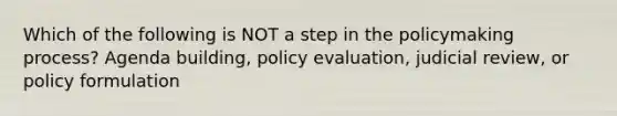 Which of the following is NOT a step in the policymaking process? Agenda building, policy evaluation, judicial review, or policy formulation