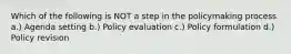 Which of the following is NOT a step in the policymaking process a.) Agenda setting b.) Policy evaluation c.) Policy formulation d.) Policy revision