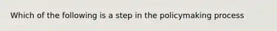 Which of the following is a step in the policymaking process