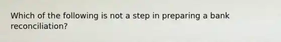 Which of the following is not a step in preparing a bank reconciliation?