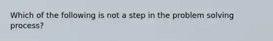 Which of the following is not a step in the problem solving process?