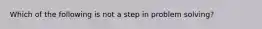 Which of the following is not a step in problem solving?