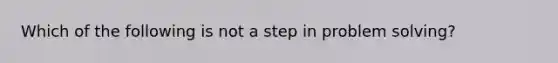 Which of the following is not a step in problem solving?