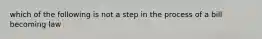 which of the following is not a step in the process of a bill becoming law