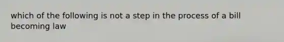 which of the following is not a step in the process of a bill becoming law