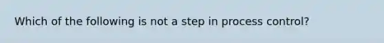 Which of the following is not a step in process control?