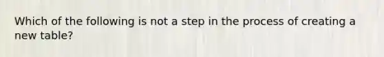 Which of the following is not a step in the process of creating a new table?