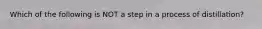 Which of the following is NOT a step in a process of distillation?