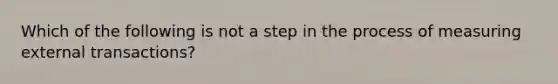 Which of the following is not a step in the process of measuring external transactions?