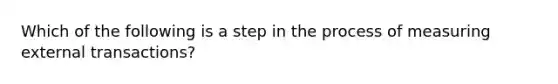 Which of the following is a step in the process of measuring external transactions?