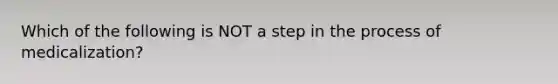 Which of the following is NOT a step in the process of medicalization?