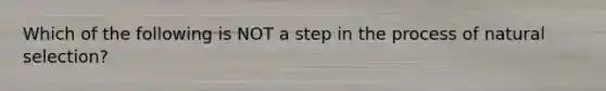 Which of the following is NOT a step in the process of natural selection?