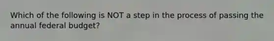 Which of the following is NOT a step in the process of passing the annual federal budget?