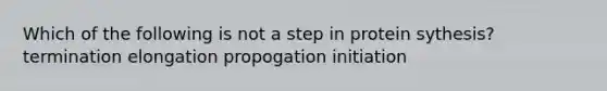 Which of the following is not a step in protein sythesis? termination elongation propogation initiation