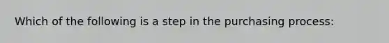 Which of the following is a step in the purchasing process: