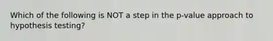 Which of the following is NOT a step in the p-value approach to hypothesis testing?