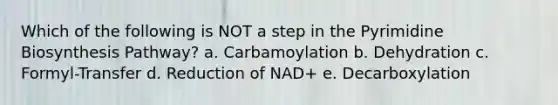 Which of the following is NOT a step in the Pyrimidine Biosynthesis Pathway? a. Carbamoylation b. Dehydration c. Formyl-Transfer d. Reduction of NAD+ e. Decarboxylation