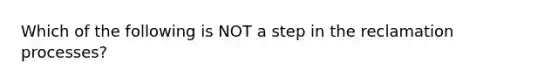 Which of the following is NOT a step in the reclamation processes?