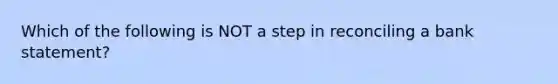 Which of the following is NOT a step in reconciling a bank statement?