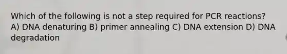 Which of the following is not a step required for PCR reactions? A) DNA denaturing B) primer annealing C) DNA extension D) DNA degradation