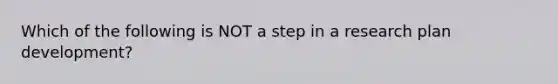 Which of the following is NOT a step in a research plan development?