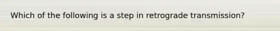 Which of the following is a step in retrograde transmission?