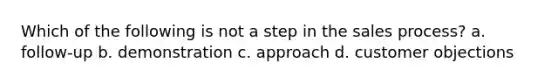 Which of the following is not a step in the sales process? a. follow-up b. demonstration c. approach d. customer objections