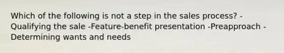 Which of the following is not a step in the sales process? -Qualifying the sale -Feature-benefit presentation -Preapproach -Determining wants and needs