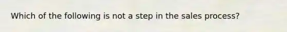 Which of the following is not a step in the sales process?