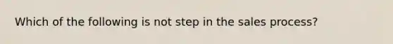 Which of the following is not step in the sales process?