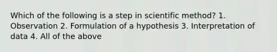 Which of the following is a step in scientific method? 1. Observation 2. Formulation of a hypothesis 3. Interpretation of data 4. All of the above