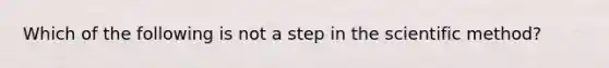 Which of the following is not a step in the scientific method?