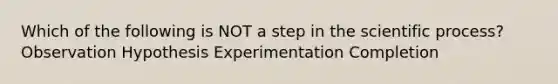 Which of the following is NOT a step in the scientific process? Observation Hypothesis Experimentation Completion