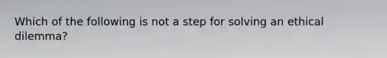 Which of the following is not a step for solving an ethical dilemma?