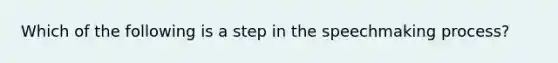 Which of the following is a step in the speechmaking process?