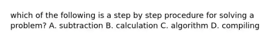 which of the following is a step by step procedure for solving a problem? A. subtraction B. calculation C. algorithm D. compiling