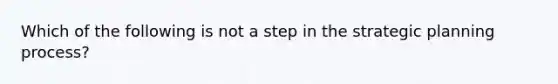 Which of the following is not a step in the strategic planning process?