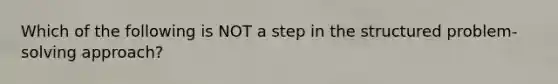 Which of the following is NOT a step in the structured problem-solving approach?