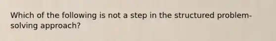 Which of the following is not a step in the structured problem-solving approach?